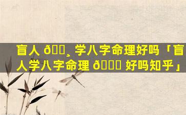 盲人 🕸 学八字命理好吗「盲人学八字命理 🐝 好吗知乎」